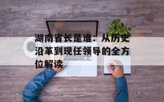 湖南省长是谁：从历史沿革到现任领导的全方位解读