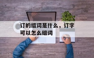 订的组词是什么，订字可以怎么组词