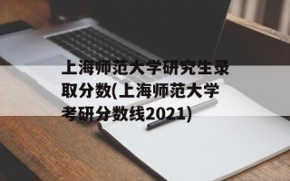 上海师范大学研究生录取分数(上海师范大学考研分数线2021)