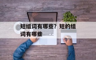 短组词有哪些？短的组词有哪些