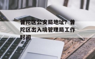 普陀区公安局地址？普陀区出入境管理局工作时间