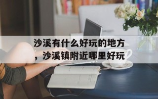沙溪有什么好玩的地方，沙溪镇附近哪里好玩