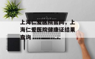 上海仁爱医院官网，上海仁爱医院健康证结果查询