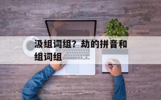 汲组词组？劫的拼音和组词组