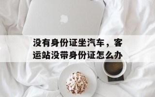 没有身份证坐汽车，客运站没带身份证怎么办