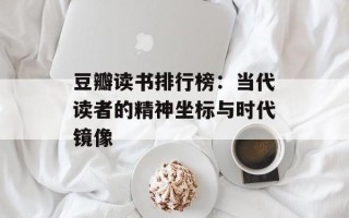 豆瓣读书排行榜：当代读者的精神坐标与时代镜像