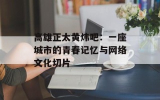 高雄正太黄炜吧：一座城市的青春记忆与网络文化切片