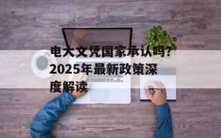 电大文凭国家承认吗？2025年最新政策深度解读