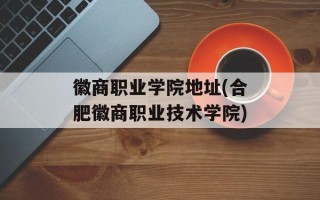 徽商职业学院地址(合肥徽商职业技术学院)
