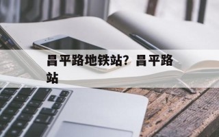 昌平路地铁站？昌平路站