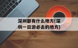 深圳都有什么地方(深圳一日游必去的地方)