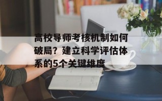 高校导师考核机制如何破局？建立科学评估体系的5个关键维度