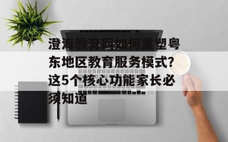 澄海教育网如何重塑粤东地区教育服务模式？这5个核心功能家长必须知道