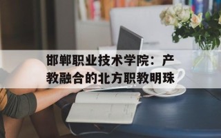 邯郸职业技术学院：产教融合的北方职教明珠