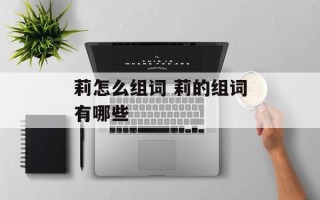 莉怎么组词 莉的组词有哪些