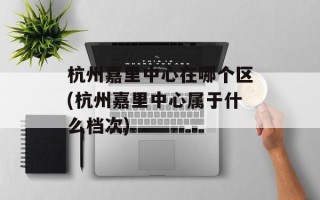 杭州嘉里中心在哪个区(杭州嘉里中心属于什么档次)