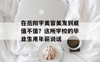 在岳阳学美容美发到底值不值？这所学校的毕业生用年薪说话