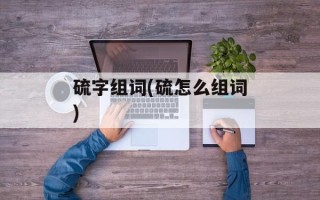 硫字组词(硫怎么组词)