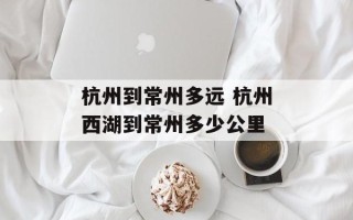 杭州到常州多远 杭州西湖到常州多少公里
