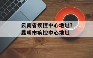 云南省疾控中心地址？昆明市疾控中心地址