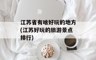 江苏省有啥好玩的地方(江苏好玩的旅游景点排行)