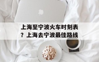 上海至宁波火车时刻表？上海去宁波最佳路线