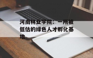 河南林业学院：一所被低估的绿色人才孵化基地