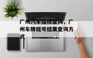 广州汽车指标查询，广州车牌摇号结果查询方式