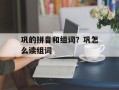 巩的拼音和组词？巩怎么读组词