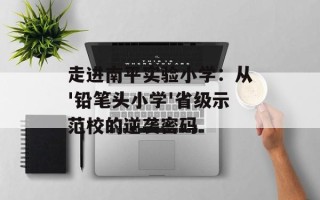 走进南平实验小学：从'铅笔头小学'省级示范校的逆袭密码