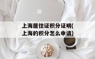 上海居住证积分证明(上海的积分怎么申请)