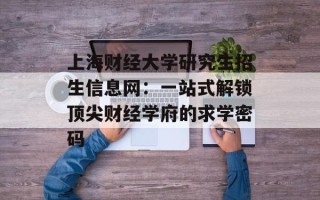 上海财经大学研究生招生信息网：一站式解锁顶尖财经学府的求学密码