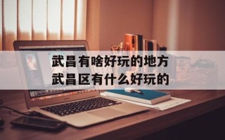 武昌有啥好玩的地方 武昌区有什么好玩的