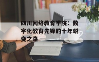 四川网络教育学院：数字化教育先锋的十年蜕变之路