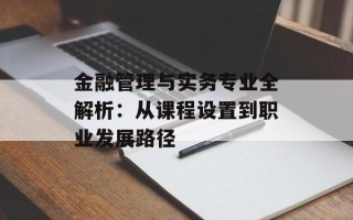 金融管理与实务专业全解析：从课程设置到职业发展路径