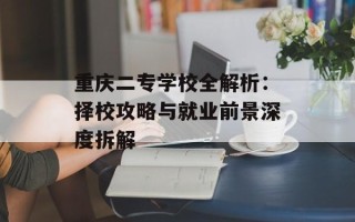 重庆二专学校全解析：择校攻略与就业前景深度拆解