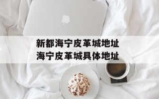 新都海宁皮革城地址 海宁皮革城具体地址