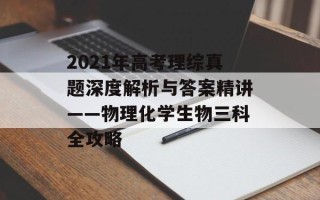 2021年高考理综真题深度解析与答案精讲——物理化学生物三科全攻略