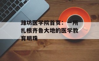 潍坊医学院首页：一所扎根齐鲁大地的医学教育明珠