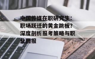中国传媒在职研究生：职场跃迁的黄金跳板？深度剖析报考策略与职业回报
