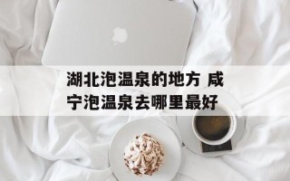 湖北泡温泉的地方 咸宁泡温泉去哪里最好