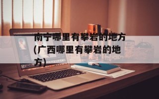 南宁哪里有攀岩的地方(广西哪里有攀岩的地方)