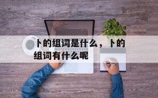 卜的组词是什么，卜的组词有什么呢