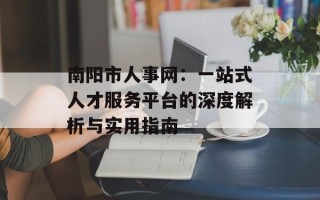 南阳市人事网：一站式人才服务平台的深度解析与实用指南
