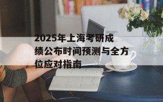 2025年上海考研成绩公布时间预测与全方位应对指南