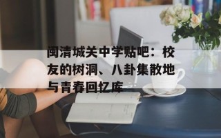 闽清城关中学贴吧：校友的树洞、八卦集散地与青春回忆库