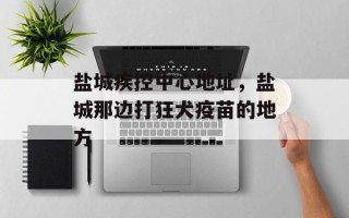 盐城疾控中心地址，盐城那边打狂犬疫苗的地方