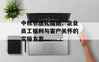 中秋节送礼指南：企业员工福利与客户关怀的实操方案