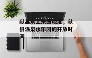 献县水上乐园地址，献县温泉水乐园的开放时间
