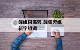 醒组词偏旁 醒偏旁组新字组词